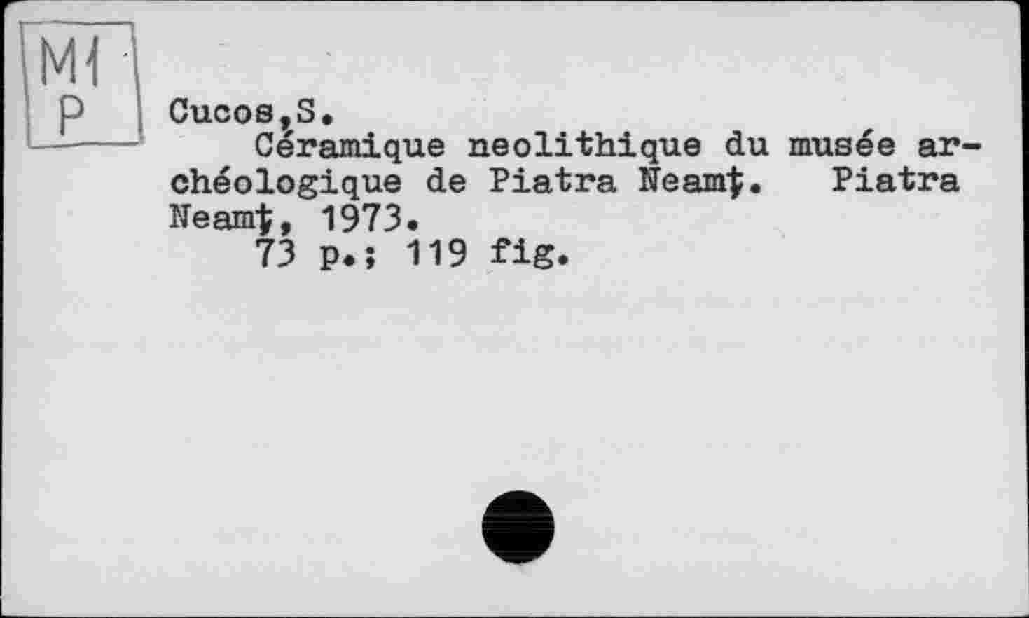 ﻿CucoSjS.
Céramique néolithique du musée archéologique de Piatra Neamf. Piatra Neamf, 1973.
73 p.î 119 fig.